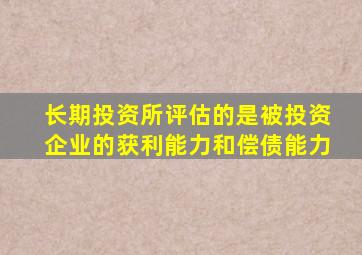 长期投资所评估的是被投资企业的获利能力和偿债能力