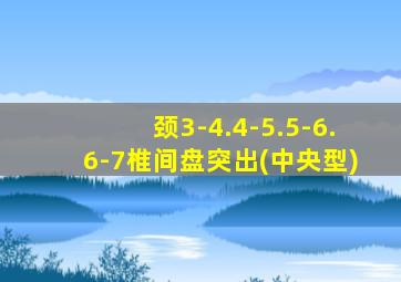 颈3-4.4-5.5-6.6-7椎间盘突出(中央型)