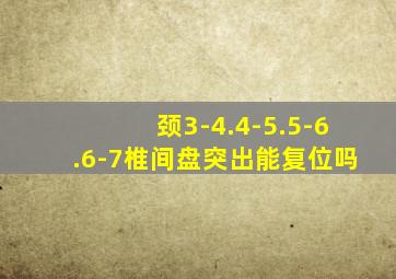 颈3-4.4-5.5-6.6-7椎间盘突出能复位吗