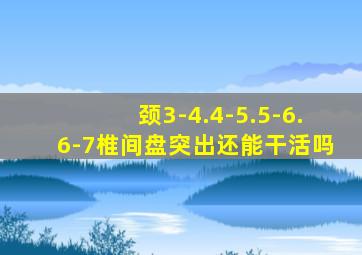 颈3-4.4-5.5-6.6-7椎间盘突出还能干活吗