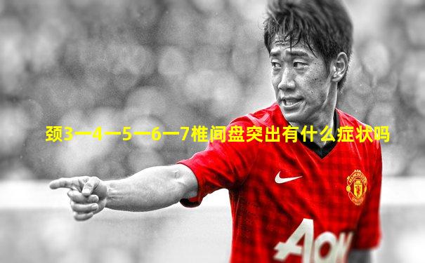 颈3一4一5一6一7椎间盘突出有什么症状吗