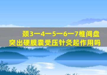 颈3一4一5一6一7椎间盘突出硬膜囊受压针灸起作用吗