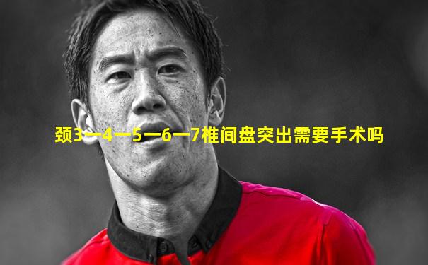 颈3一4一5一6一7椎间盘突出需要手术吗