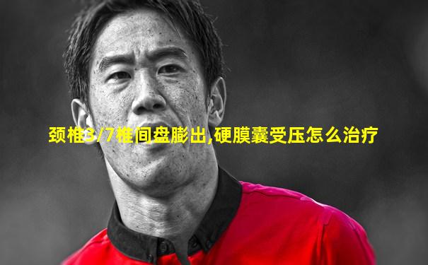 颈椎3/7椎间盘膨出,硬膜囊受压怎么治疗