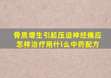 骨质增生引起压迫神经痛应怎样治疗用什l么中药配方