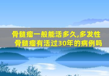 骨髓瘤一般能活多久,多发性骨髓瘤有活过30年的病例吗