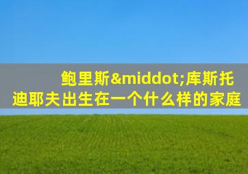 鲍里斯·库斯托迪耶夫出生在一个什么样的家庭